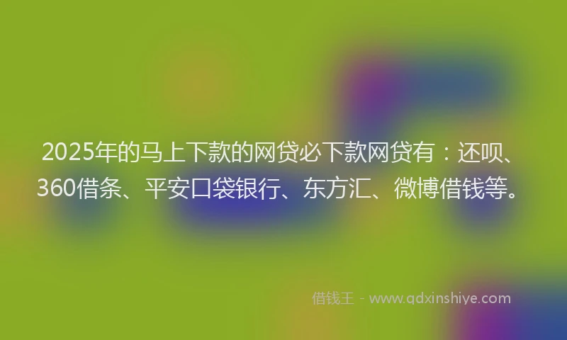 2025年的马上下款的网贷必下款网贷有：还呗、360借条、平安口袋银行、东方汇、微博借钱等。