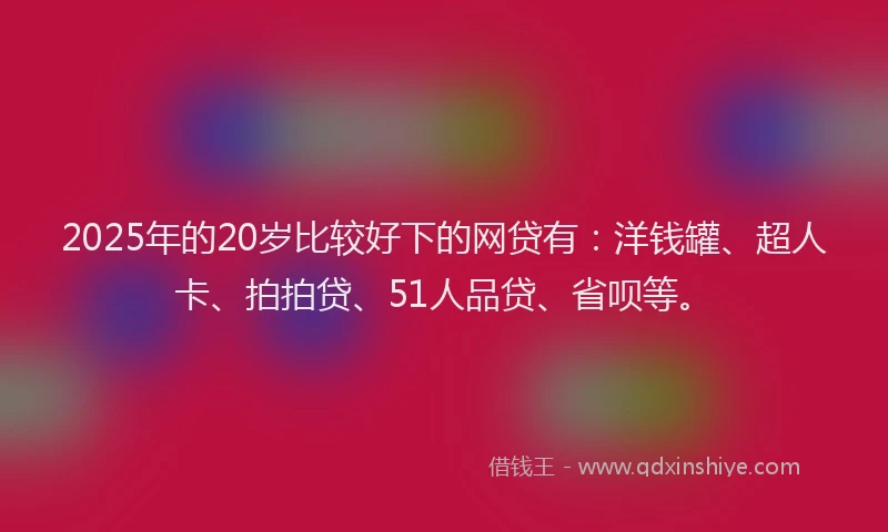 2025年的20岁比较好下的网贷有：洋钱罐、超人卡、拍拍贷、51人品贷、省呗等。