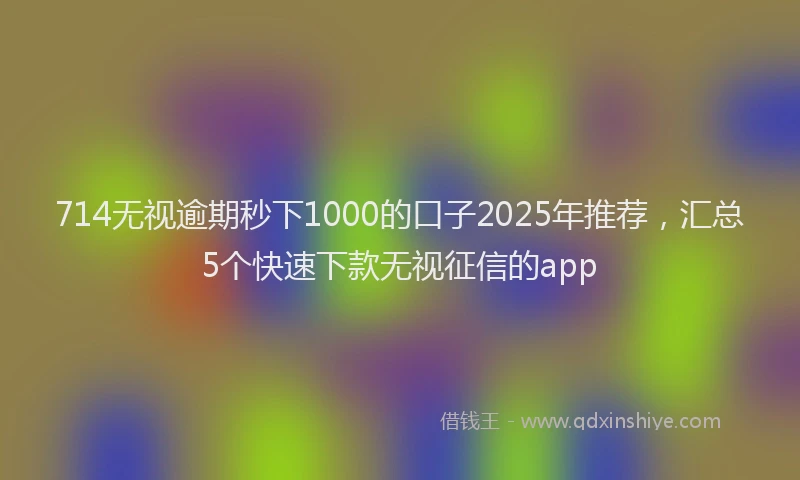 714无视逾期秒下1000的口子2025年推荐，汇总5个快速下款无视征信的app