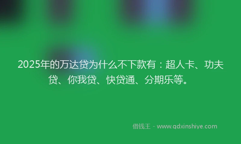2025年的万达贷为什么不下款有：超人卡、功夫贷、你我贷、快贷通、分期乐等。