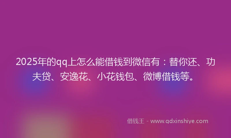 2025年的qq上怎么能借钱到微信有：替你还、功夫贷、安逸花、小花钱包、微博借钱等。