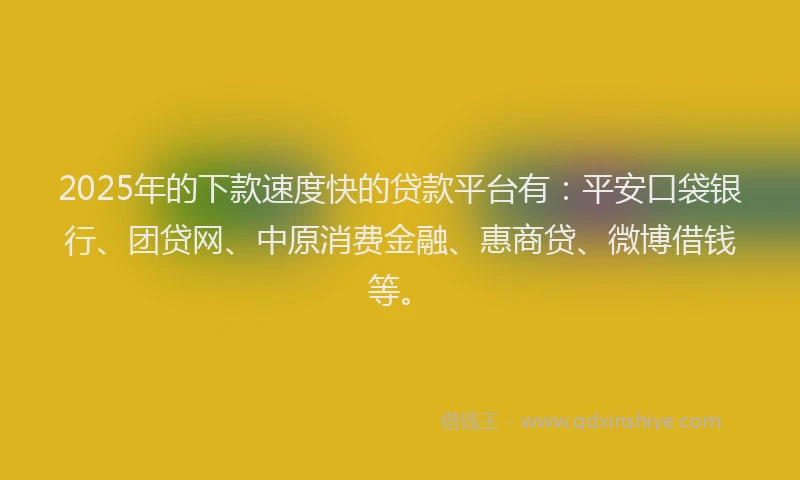 2025年的下款速度快的贷款平台有：平安口袋银行、团贷网、中原消费金融、惠商贷、微博借钱等。