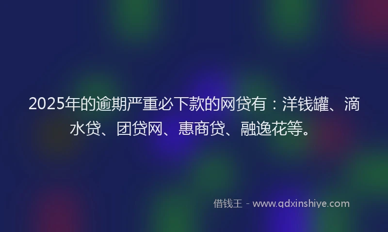 2025年的逾期严重必下款的网贷有：洋钱罐、滴水贷、团贷网、惠商贷、融逸花等。