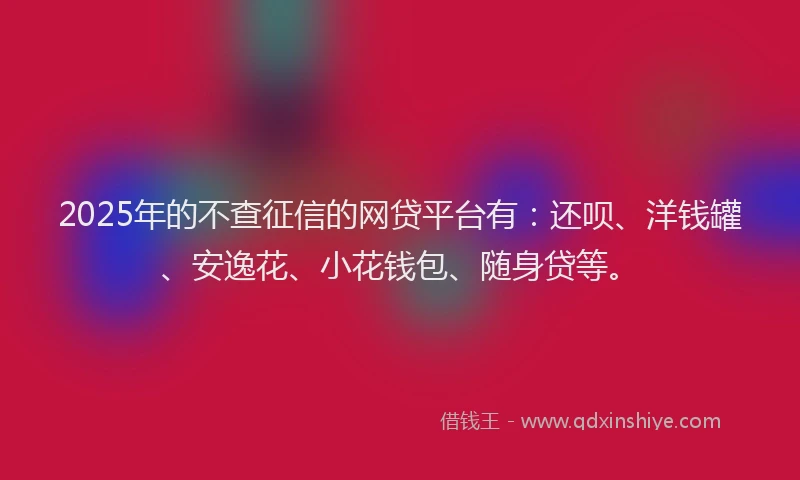 2025年的不查征信的网贷平台有：还呗、洋钱罐、安逸花、小花钱包、随身贷等。