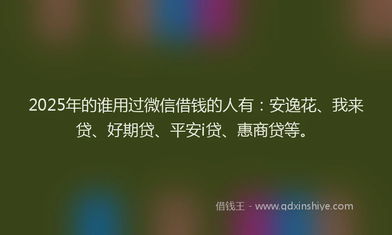 2025年的谁用过微信借钱的人有：安逸花、我来贷、好期贷、平安i贷、惠商贷等。