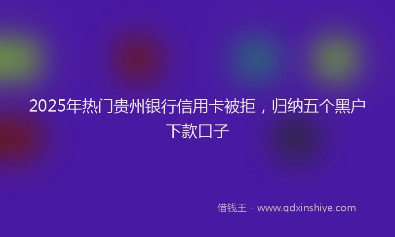 2025年热门贵州银行信用卡被拒，归纳五个黑户下款口子