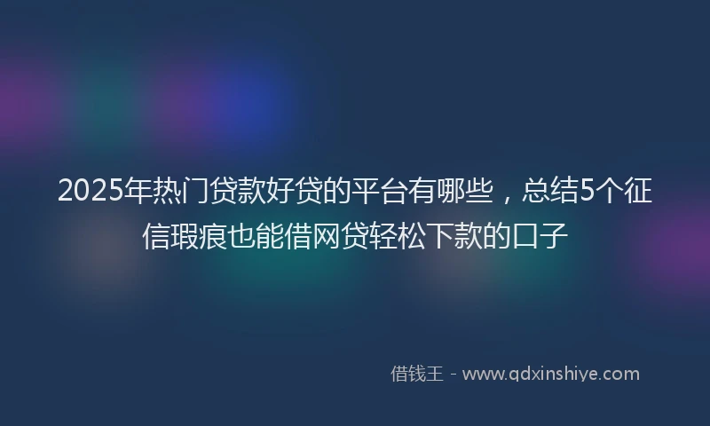 2025年热门贷款好贷的平台有哪些，总结5个征信瑕疵也能借网贷轻松下款的口子