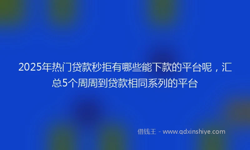 2025年热门贷款秒拒有哪些能下款的平台呢，汇总5个周周到贷款相同系列的平台