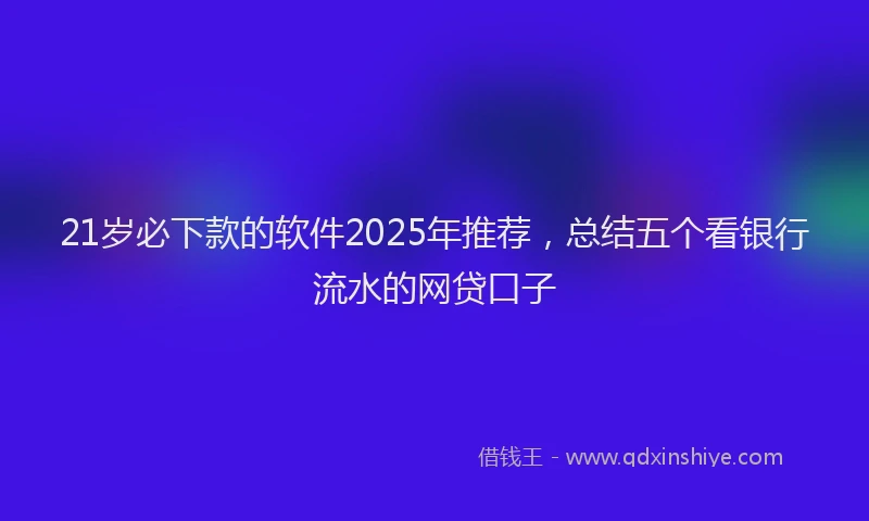 21岁必下款的软件2025年推荐，总结五个看银行流水的网贷口子