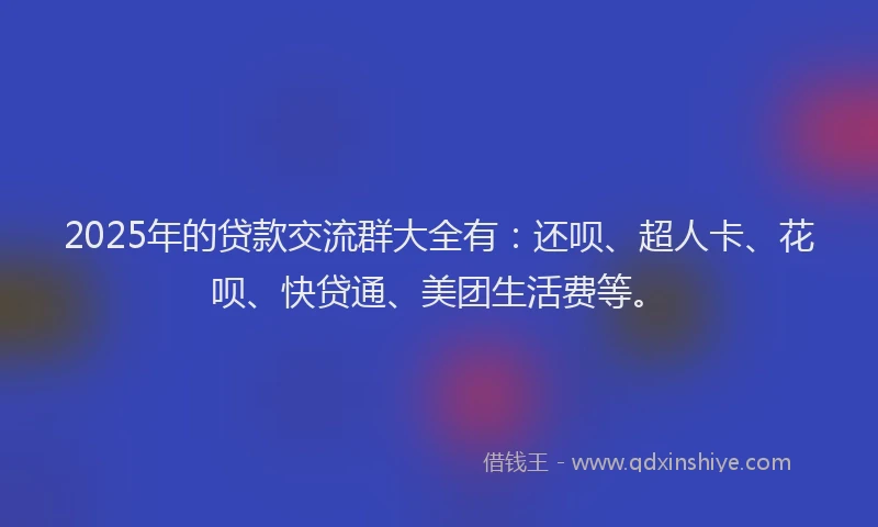 2025年的贷款交流群大全有：还呗、超人卡、花呗、快贷通、美团生活费等。