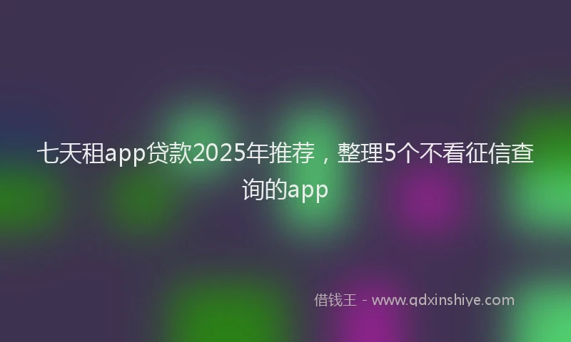 七天租app贷款2025年推荐，整理5个不看征信查询的app