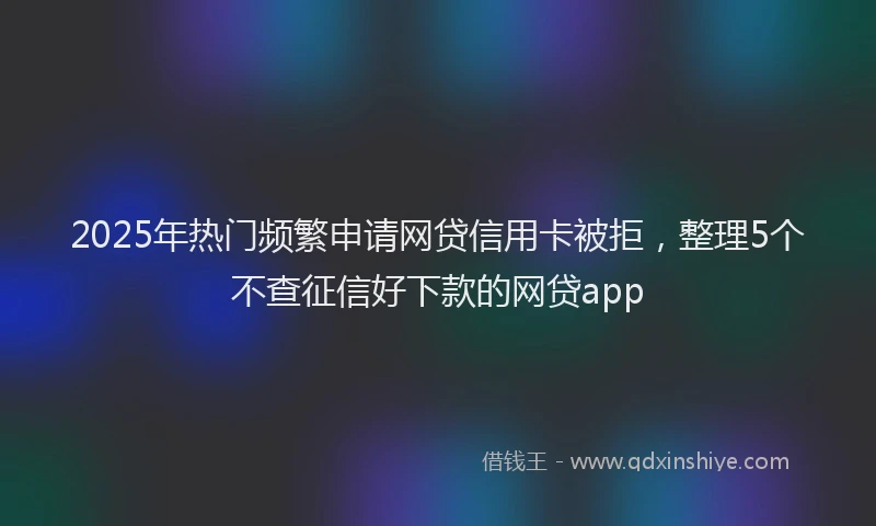 2025年热门频繁申请网贷信用卡被拒，整理5个不查征信好下款的网贷app