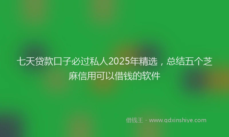 七天贷款口子必过私人2025年精选，总结五个芝麻信用可以借钱的软件