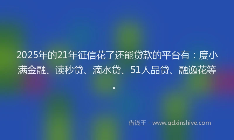 2025年的21年征信花了还能贷款的平台有：度小满金融、读秒贷、滴水贷、51人品贷、融逸花等。