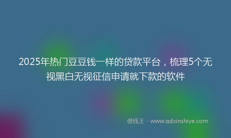 2025年热门豆豆钱一样的贷款平台，梳理5个无视黑白无视征信申请就下款的软件