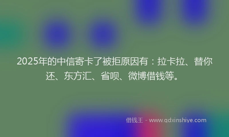 2025年的中信寄卡了被拒原因有：拉卡拉、替你还、东方汇、省呗、微博借钱等。
