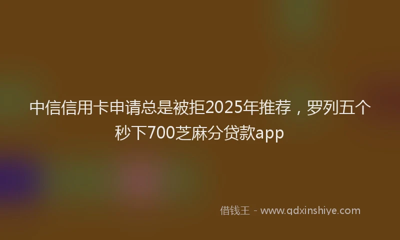 中信信用卡申请总是被拒2025年推荐，罗列五个秒下700芝麻分贷款app