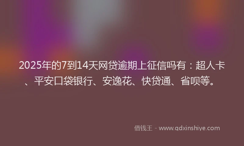 2025年的7到14天网贷逾期上征信吗有：超人卡、平安口袋银行、安逸花、快贷通、省呗等。