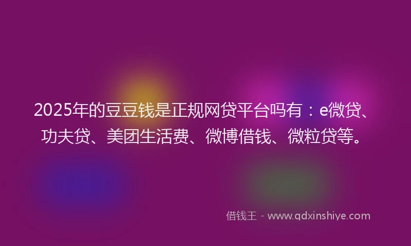 2025年的豆豆钱是正规网贷平台吗有：e微贷、功夫贷、美团生活费、微博借钱、微粒贷等。