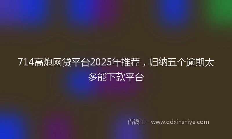 714高炮网贷平台2025年推荐，归纳五个逾期太多能下款平台