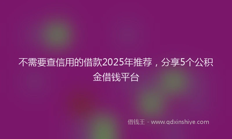 不需要查信用的借款2025年推荐，分享5个公积金借钱平台