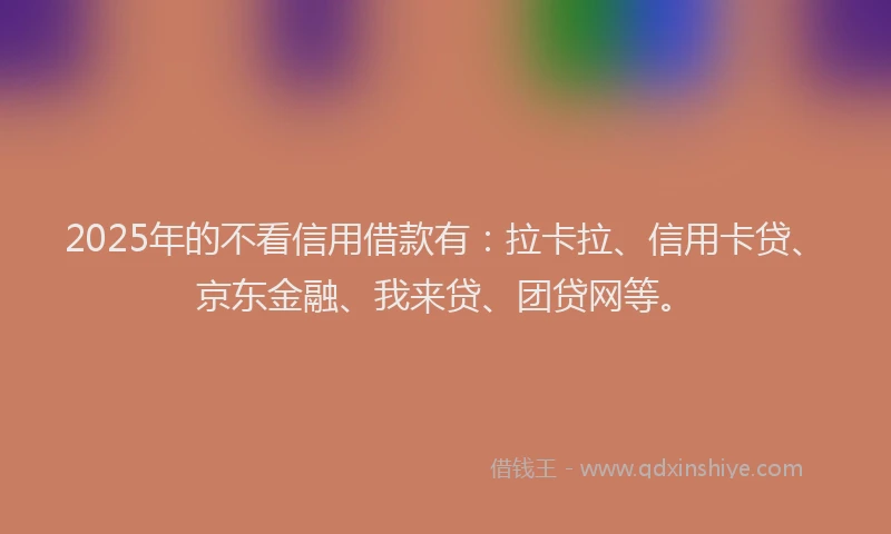 2025年的不看信用借款有：拉卡拉、信用卡贷、京东金融、我来贷、团贷网等。