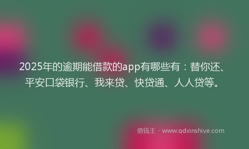 2025年的逾期能借款的app有哪些有：替你还、平安口袋银行、我来贷、快贷通、人人贷等。