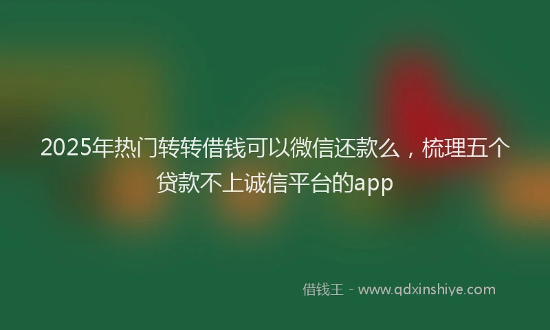 2025年热门转转借钱可以微信还款么，梳理五个贷款不上诚信平台的app