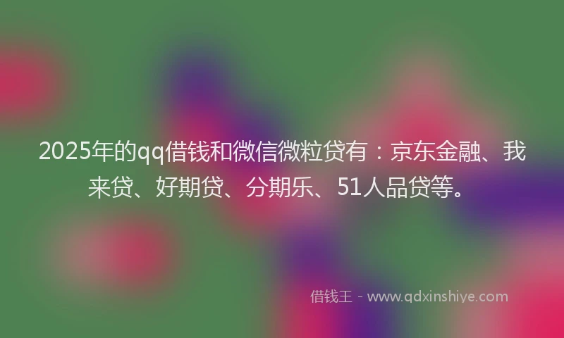 2025年的qq借钱和微信微粒贷有：京东金融、我来贷、好期贷、分期乐、51人品贷等。