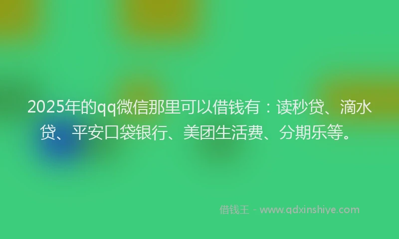 2025年的qq微信那里可以借钱有：读秒贷、滴水贷、平安口袋银行、美团生活费、分期乐等。