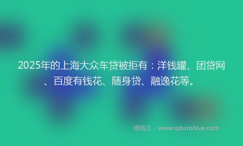 2025年的上海大众车贷被拒有：洋钱罐、团贷网、百度有钱花、随身贷、融逸花等。