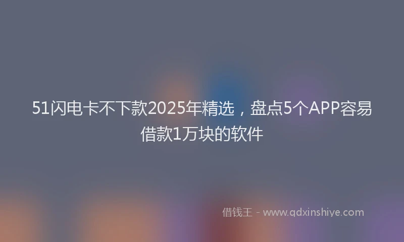 51闪电卡不下款2025年精选，盘点5个APP容易借款1万块的软件