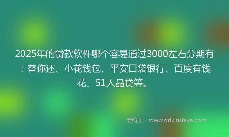 2025年的贷款软件哪个容易通过3000左右分期有：替你还、小花钱包、平安口袋银行、百度有钱花、51人品贷等。