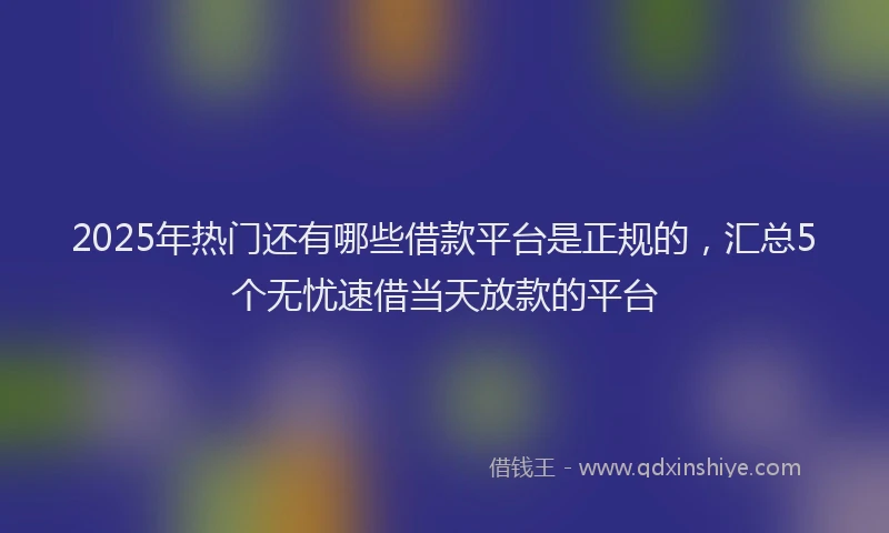 2025年热门还有哪些借款平台是正规的，汇总5个无忧速借当天放款的平台