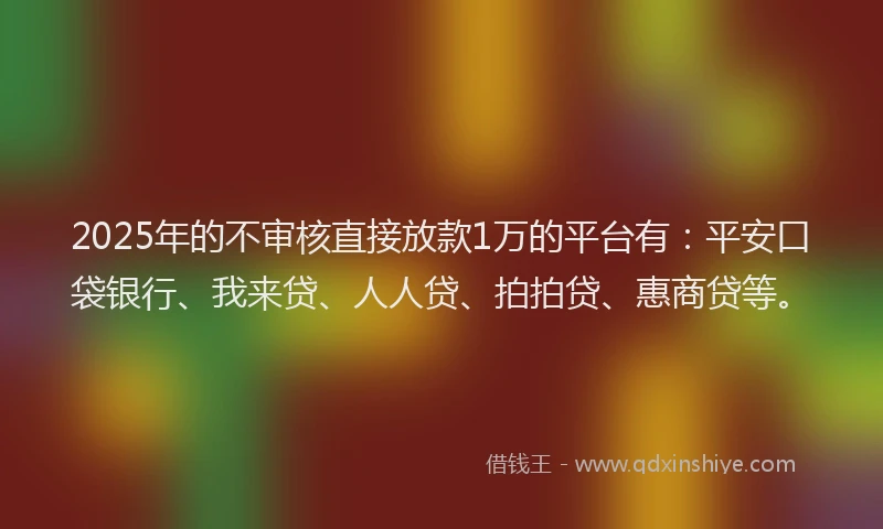 2025年的不审核直接放款1万的平台有：平安口袋银行、我来贷、人人贷、拍拍贷、惠商贷等。