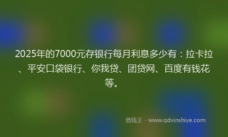 2025年的7000元存银行每月利息多少有：拉卡拉、平安口袋银行、你我贷、团贷网、百度有钱花等。