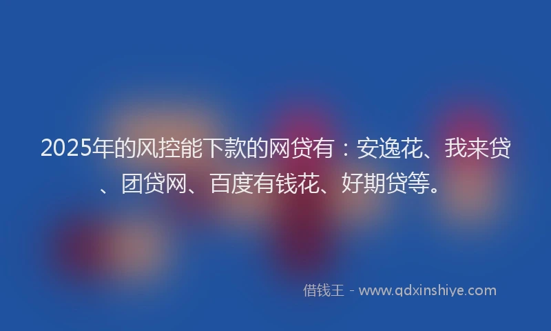 2025年的风控能下款的网贷有：安逸花、我来贷、团贷网、百度有钱花、好期贷等。