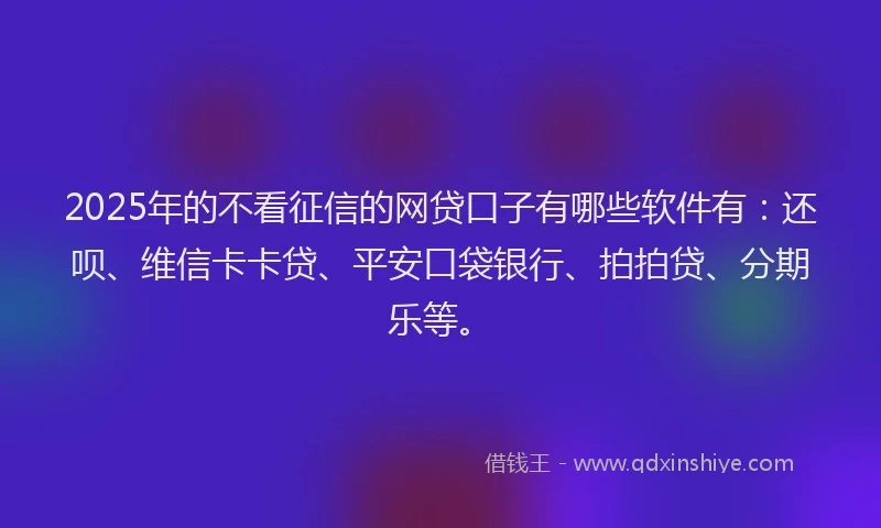 2025年的不看征信的网贷口子有哪些软件有：还呗、维信卡卡贷、平安口袋银行、拍拍贷、分期乐等。