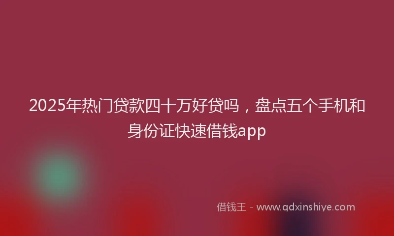 2025年热门贷款四十万好贷吗，盘点五个手机和身份证快速借钱app