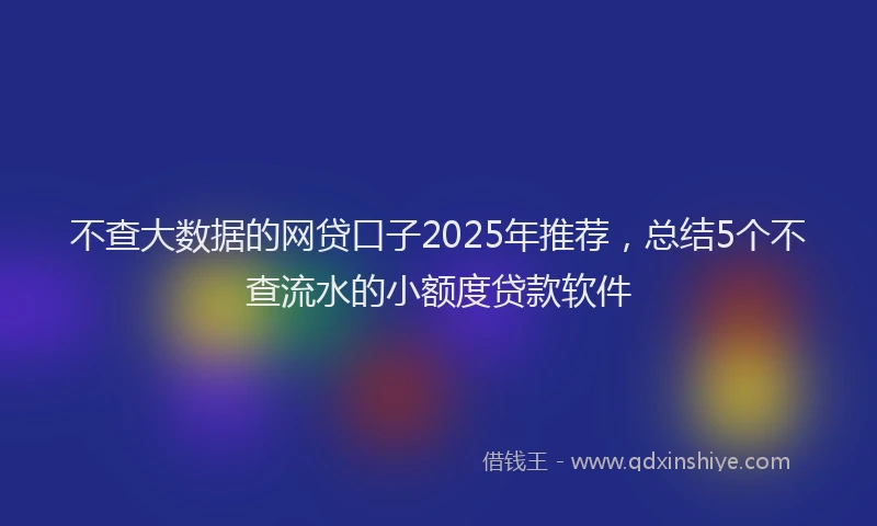 不查大数据的网贷口子2025年推荐，总结5个不查流水的小额度贷款软件