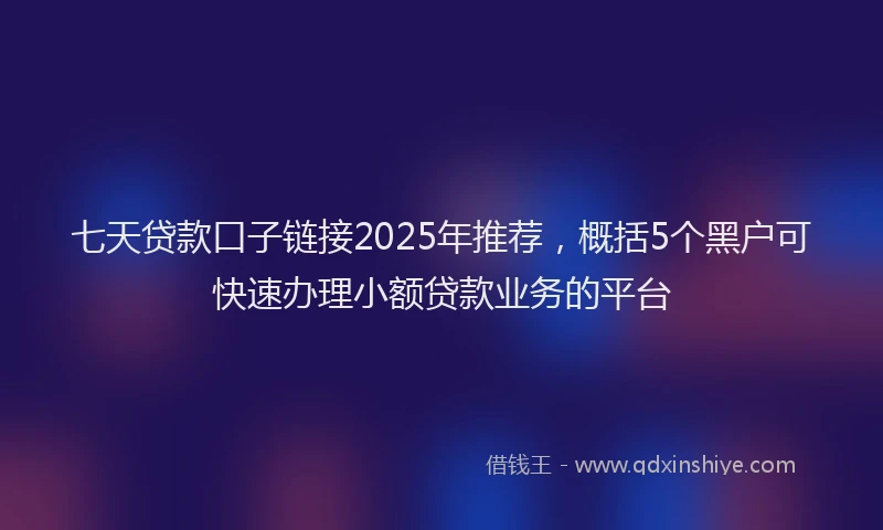 七天贷款口子链接2025年推荐，概括5个黑户可快速办理小额贷款业务的平台