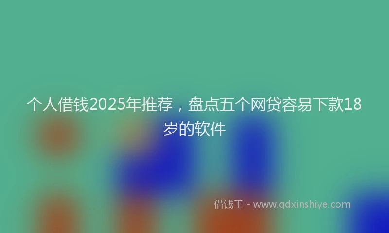 个人借钱2025年推荐，盘点五个网贷容易下款18岁的软件
