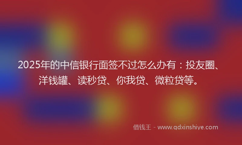 2025年的中信银行面签不过怎么办有：投友圈、洋钱罐、读秒贷、你我贷、微粒贷等。
