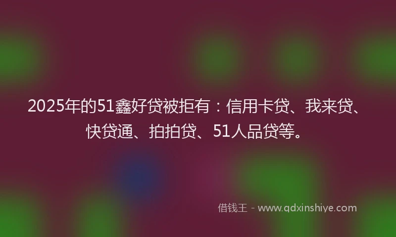 2025年的51鑫好贷被拒有：信用卡贷、我来贷、快贷通、拍拍贷、51人品贷等。