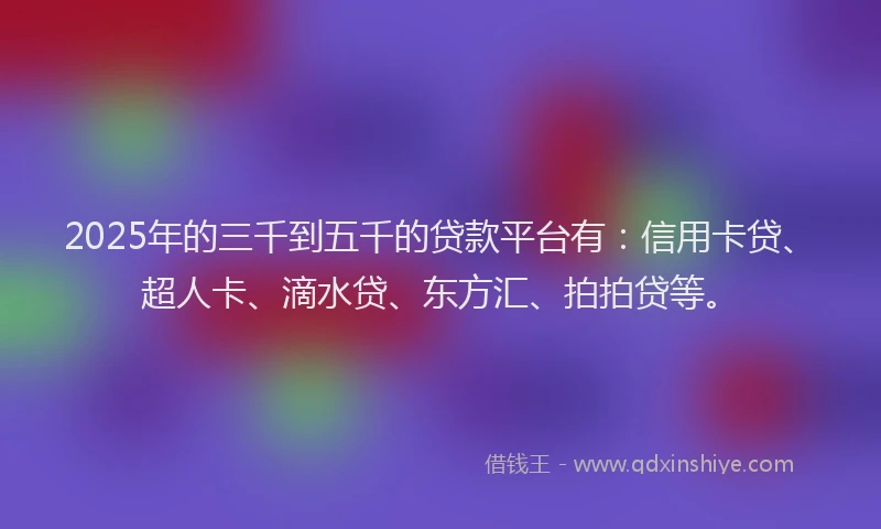 2025年的三千到五千的贷款平台有：信用卡贷、超人卡、滴水贷、东方汇、拍拍贷等。