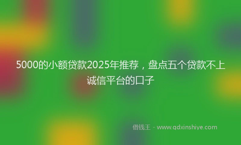 5000的小额贷款2025年推荐，盘点五个贷款不上诚信平台的口子