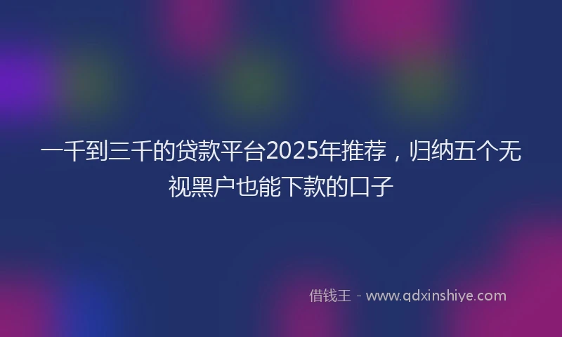 一千到三千的贷款平台2025年推荐，归纳五个无视黑户也能下款的口子