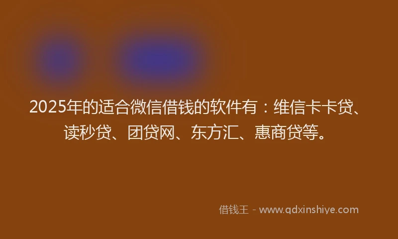 2025年的适合微信借钱的软件有：维信卡卡贷、读秒贷、团贷网、东方汇、惠商贷等。