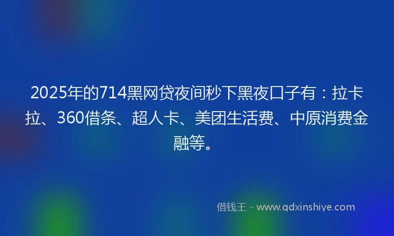 2025年的714黑网贷夜间秒下黑夜口子有：拉卡拉、360借条、超人卡、美团生活费、中原消费金融等。