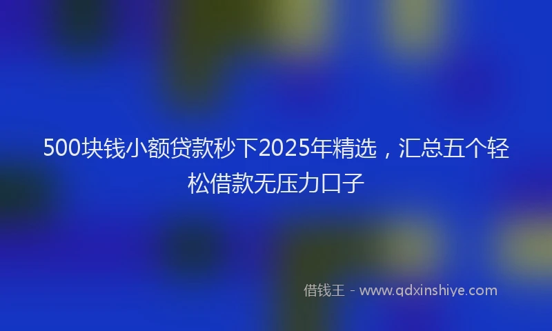 500块钱小额贷款秒下2025年精选，汇总五个轻松借款无压力口子